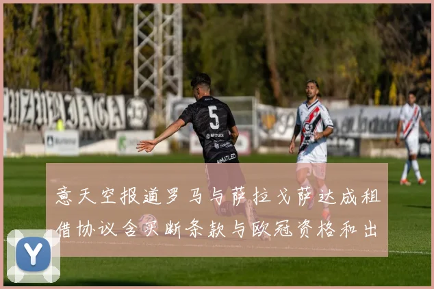 意天空报道罗马与萨拉戈萨达成租借协议含买断条款与欧冠资格和出场数挂钩