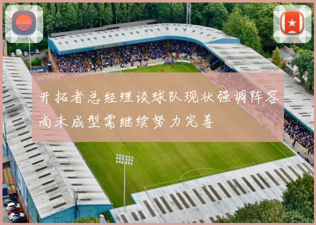 开拓者总经理谈球队现状强调阵容尚未成型需继续努力完善