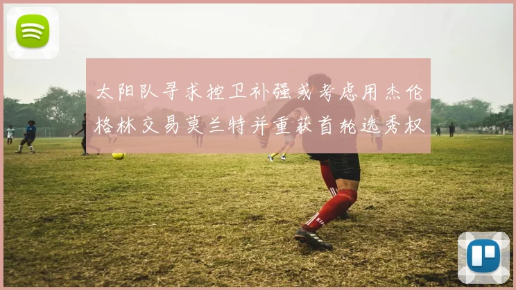 太阳队寻求控卫补强或考虑用杰伦格林交易莫兰特并重获首轮选秀权