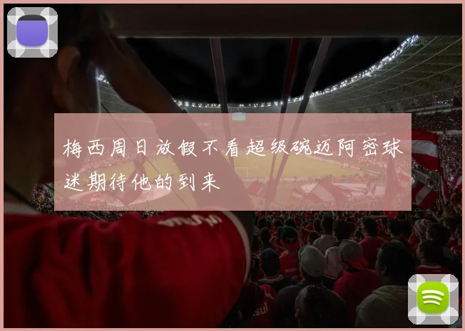 梅西周日放假不看超级碗迈阿密球迷期待他的到来