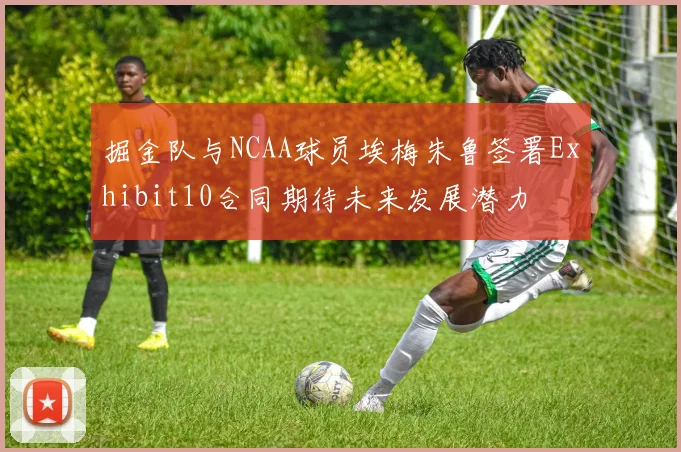 掘金队与NCAA球员埃梅朱鲁签署Exhibit10合同期待未来发展潜力