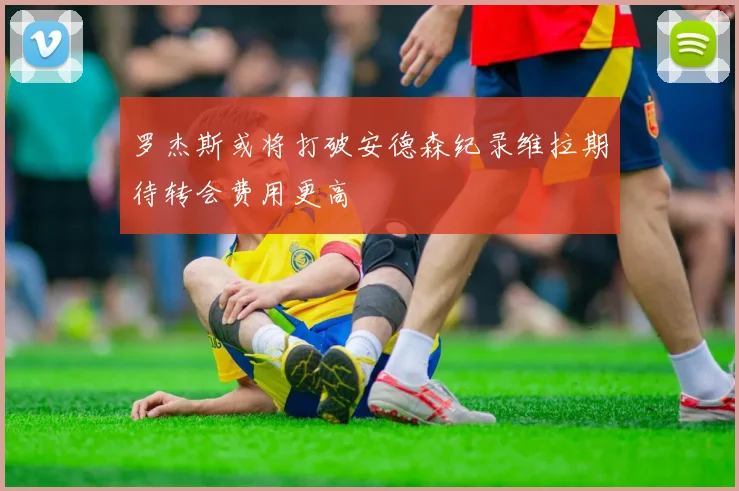 罗杰斯或将打破安德森纪录维拉期待转会费用更高