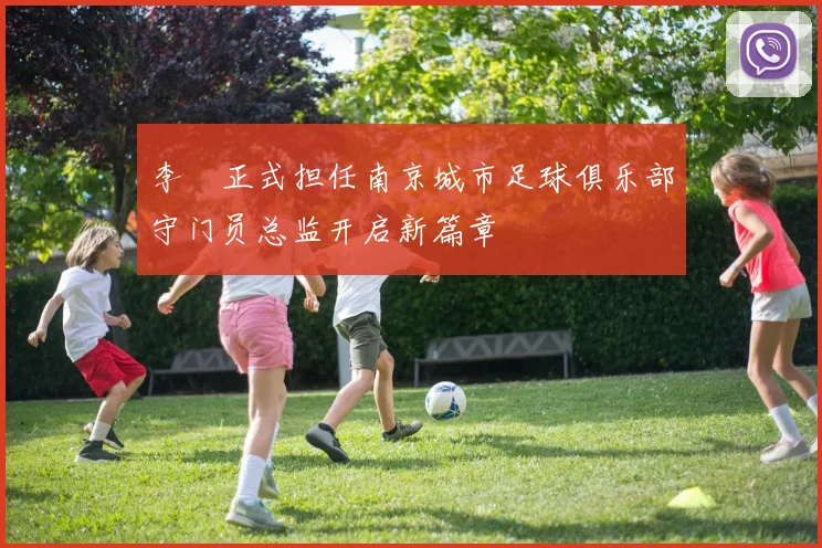 李勣正式担任南京城市足球俱乐部守门员总监开启新篇章