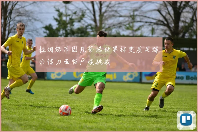 拉姆怒斥因凡蒂诺世界杯变质足球公信力面临严峻挑战