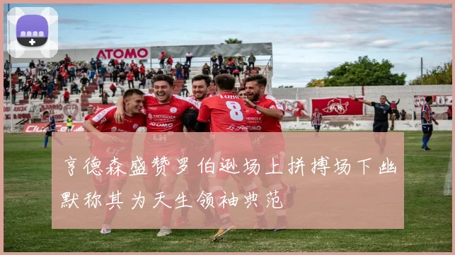 亨德森盛赞罗伯逊场上拼搏场下幽默称其为天生领袖典范