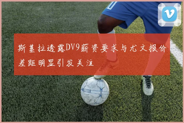 斯基拉透露DV9薪资要求与尤文报价差距明显引发关注