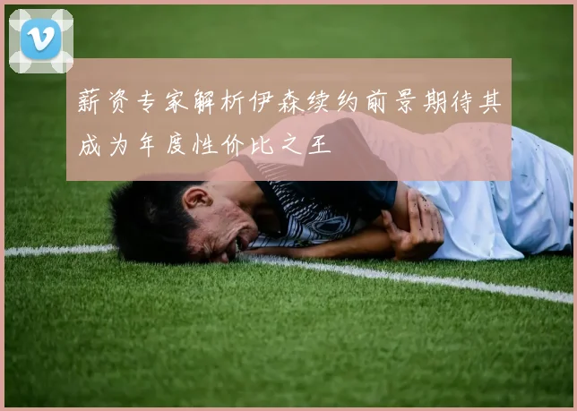 薪资专家解析伊森续约前景期待其成为年度性价比之王