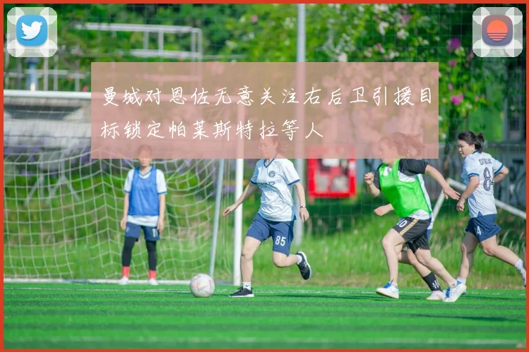 曼城对恩佐无意关注右后卫引援目标锁定帕莱斯特拉等人
