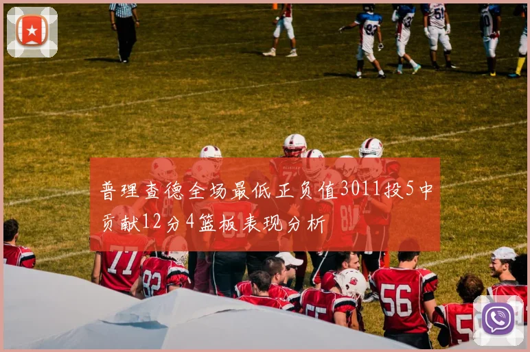 普理查德全场最低正负值3011投5中贡献12分4篮板表现分析