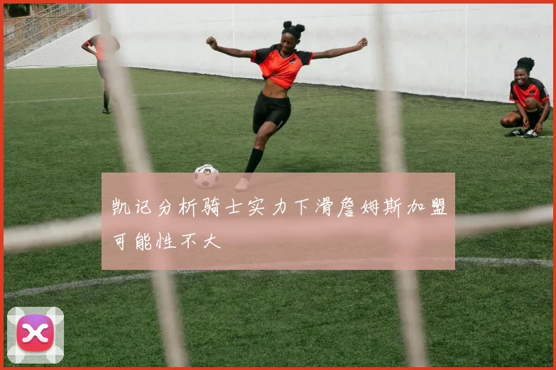 凯记分析骑士实力下滑詹姆斯加盟可能性不大